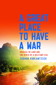 A Great Place to Have a War: America in Laos and the Birth of a Military CIA by Joshua Kurlantzick Simon & Schuster, 336 pp.