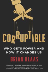 Corruptible: Who Gets Power and How It Changes Us  by Brian Klaas Scribner, 320 pp.
